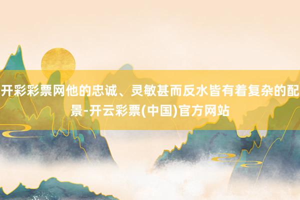 开彩彩票网他的忠诚、灵敏甚而反水皆有着复杂的配景-开云彩票(中国)官方网站