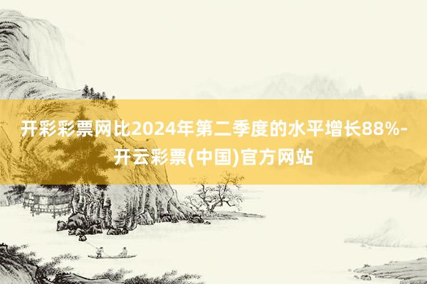 开彩彩票网比2024年第二季度的水平增长88%-开云彩票(中国)官方网站