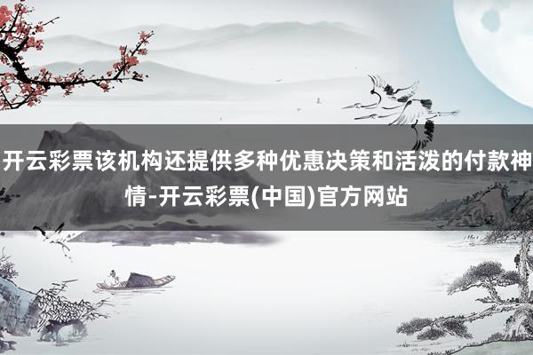 开云彩票该机构还提供多种优惠决策和活泼的付款神情-开云彩票(中国)官方网站