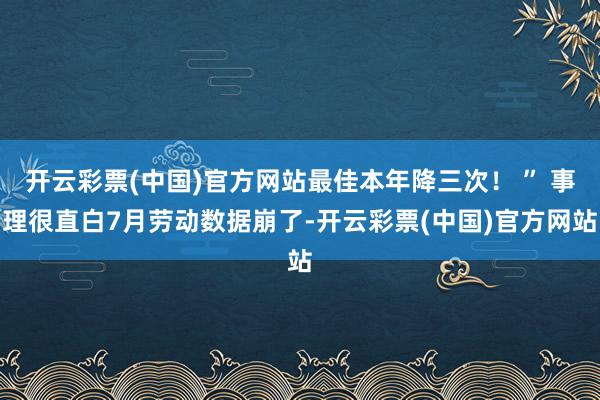 开云彩票(中国)官方网站最佳本年降三次！ ” 事理很直白7月劳动数据崩了-开云彩票(中国)官方网站