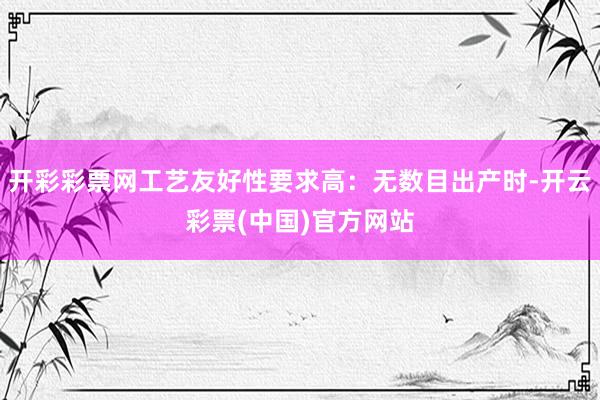 开彩彩票网工艺友好性要求高：无数目出产时-开云彩票(中国)官方网站