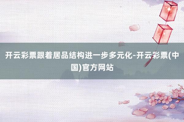 开云彩票跟着居品结构进一步多元化-开云彩票(中国)官方网站