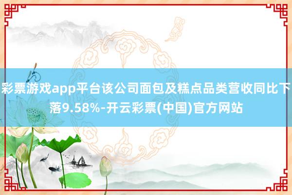 彩票游戏app平台该公司面包及糕点品类营收同比下落9.58%-开云彩票(中国)官方网站