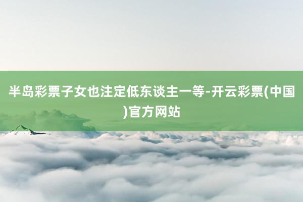 半岛彩票子女也注定低东谈主一等-开云彩票(中国)官方网站