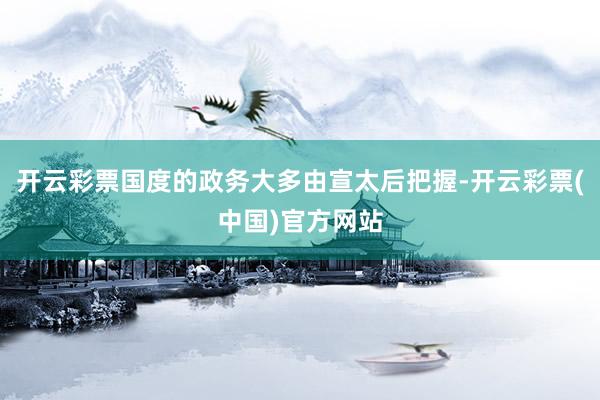 开云彩票国度的政务大多由宣太后把握-开云彩票(中国)官方网站