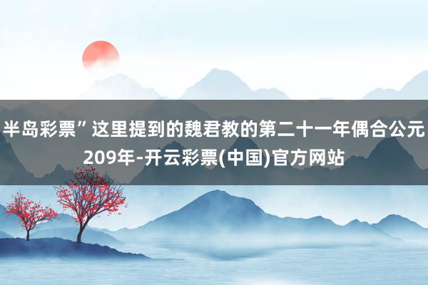 半岛彩票”这里提到的魏君教的第二十一年偶合公元209年-开云彩票(中国)官方网站