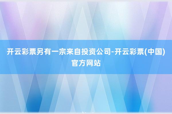 开云彩票另有一宗来自投资公司-开云彩票(中国)官方网站