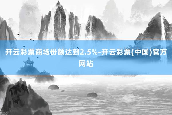 开云彩票商场份额达到2.5%-开云彩票(中国)官方网站