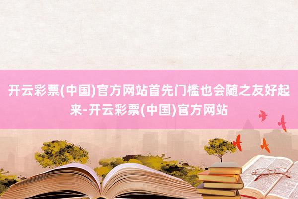 开云彩票(中国)官方网站首先门槛也会随之友好起来-开云彩票(中国)官方网站