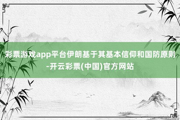 彩票游戏app平台伊朗基于其基本信仰和国防原则-开云彩票(中国)官方网站