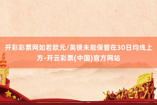 开彩彩票网如若欧元/英镑未能保管在30日均线上方-开云彩票(中国)官方网站