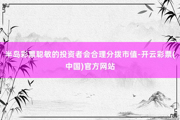 半岛彩票聪敏的投资者会合理分拨市值-开云彩票(中国)官方网站