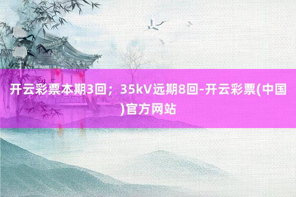 开云彩票本期3回；35kV远期8回-开云彩票(中国)官方网站