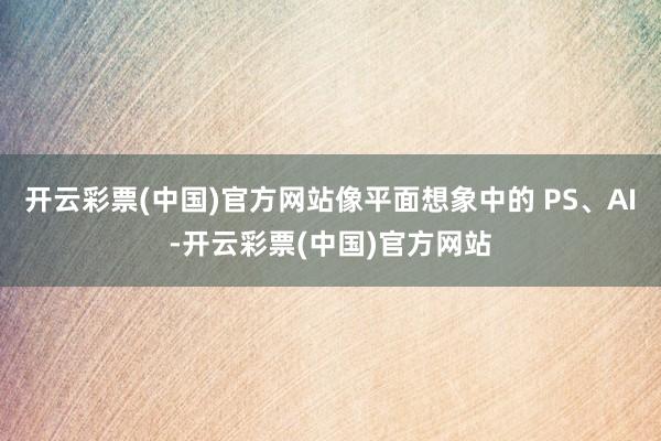 开云彩票(中国)官方网站像平面想象中的 PS、AI-开云彩票(中国)官方网站