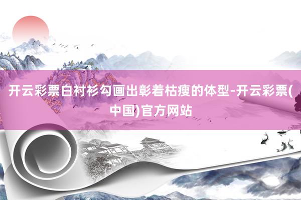 开云彩票白衬衫勾画出彰着枯瘦的体型-开云彩票(中国)官方网站