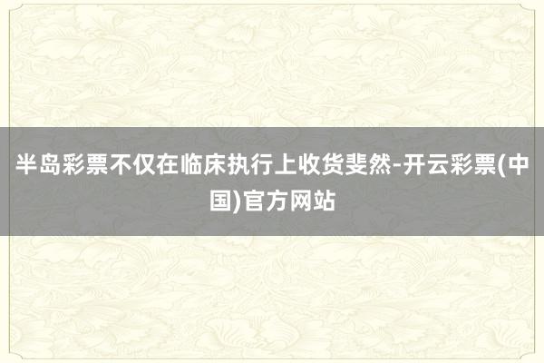 半岛彩票不仅在临床执行上收货斐然-开云彩票(中国)官方网站