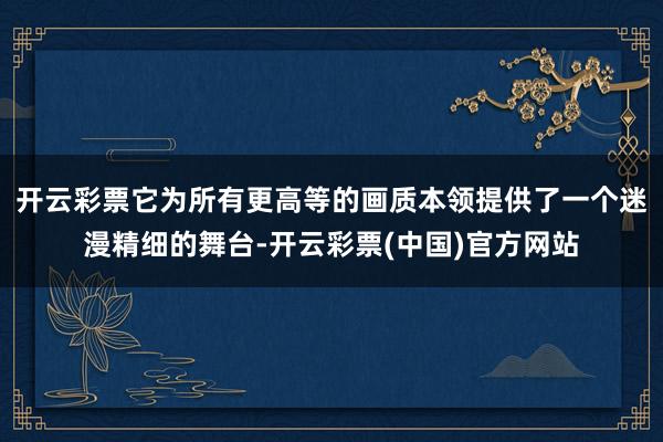 开云彩票它为所有更高等的画质本领提供了一个迷漫精细的舞台-开云彩票(中国)官方网站