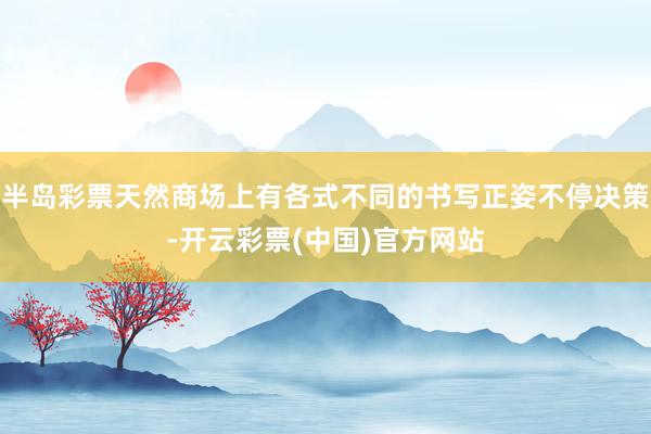 半岛彩票天然商场上有各式不同的书写正姿不停决策-开云彩票(中国)官方网站