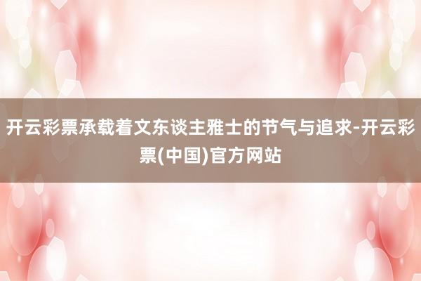开云彩票承载着文东谈主雅士的节气与追求-开云彩票(中国)官方网站