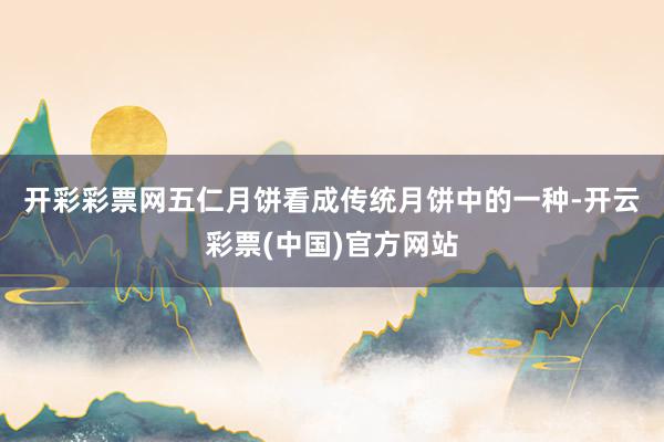 开彩彩票网  五仁月饼看成传统月饼中的一种-开云彩票(中国)官方网站