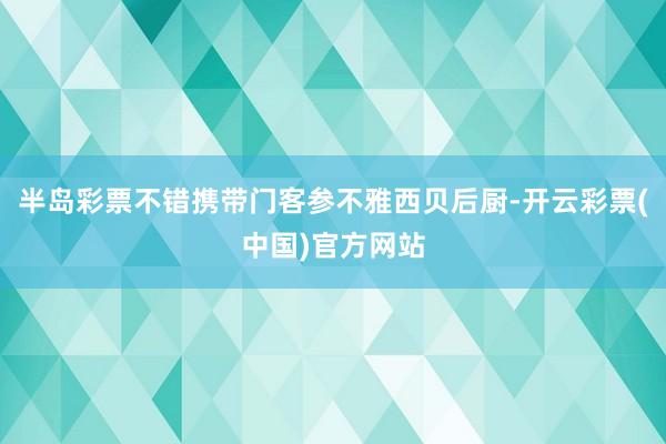 半岛彩票不错携带门客参不雅西贝后厨-开云彩票(中国)官方网站