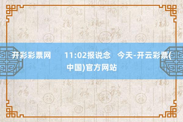 开彩彩票网      11:02报说念   今天-开云彩票(中国)官方网站