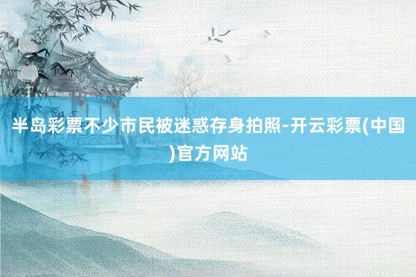 半岛彩票不少市民被迷惑存身拍照-开云彩票(中国)官方网站