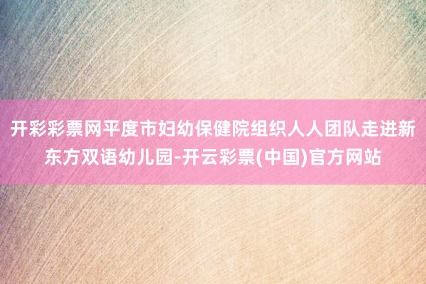 开彩彩票网平度市妇幼保健院组织人人团队走进新东方双语幼儿园-开云彩票(中国)官方网站