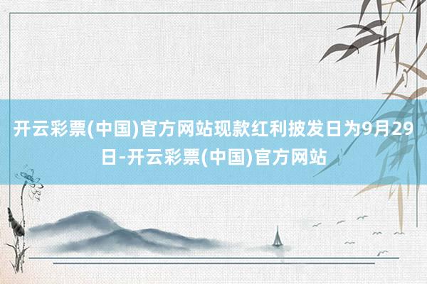 开云彩票(中国)官方网站现款红利披发日为9月29日-开云彩票(中国)官方网站