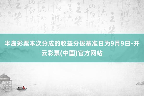 半岛彩票本次分成的收益分拨基准日为9月9日-开云彩票(中国)官方网站