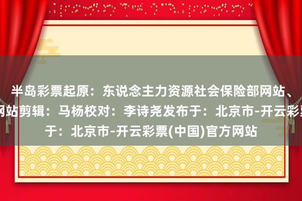 半岛彩票起原：东说念主力资源社会保险部网站、国度卫生健康委网站剪辑：马杨校对：李诗尧发布于：北京市-开云彩票(中国)官方网站