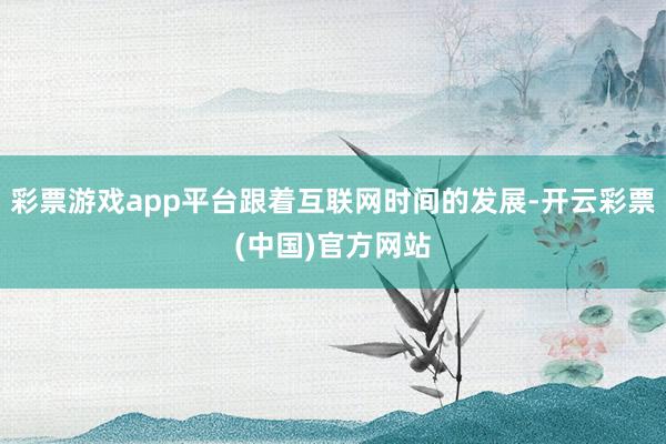 彩票游戏app平台跟着互联网时间的发展-开云彩票(中国)官方网站