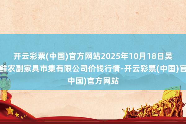 开云彩票(中国)官方网站2025年10月18日吴忠市鑫鲜农副家具市集有限公司价钱行情-开云彩票(中国)官方网站