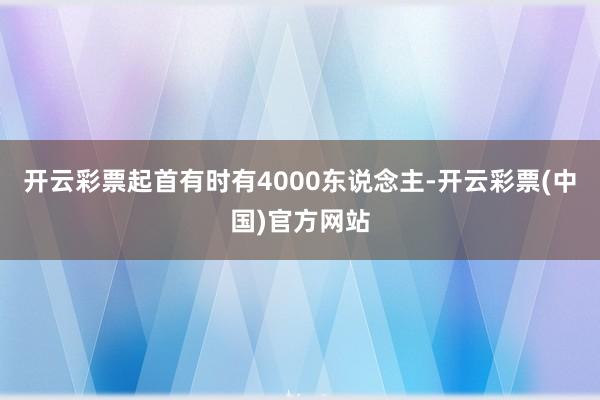开云彩票起首有时有4000东说念主-开云彩票(中国)官方网站