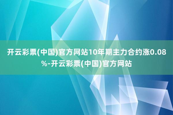 开云彩票(中国)官方网站10年期主力合约涨0.08%-开云彩票(中国)官方网站