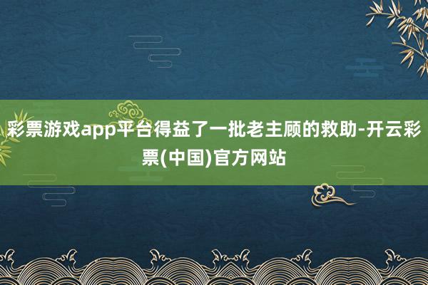 彩票游戏app平台得益了一批老主顾的救助-开云彩票(中国)官方网站