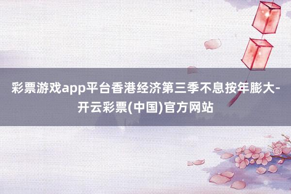彩票游戏app平台香港经济第三季不息按年膨大-开云彩票(中国)官方网站