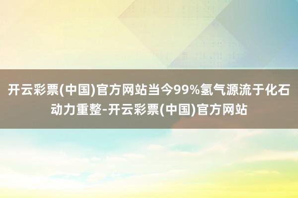 开云彩票(中国)官方网站当今99%氢气源流于化石动力重整-开云彩票(中国)官方网站