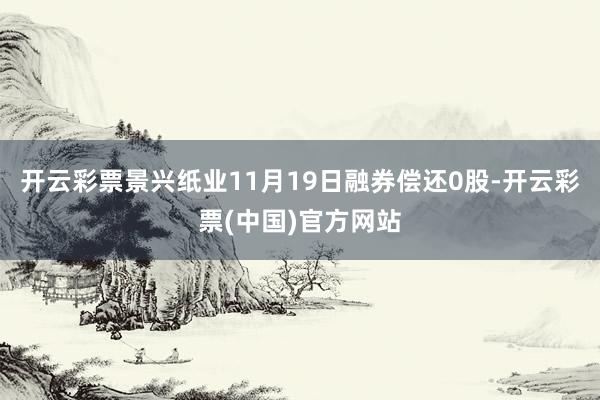开云彩票景兴纸业11月19日融券偿还0股-开云彩票(中国)官方网站