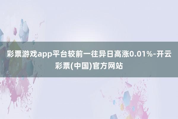彩票游戏app平台较前一往异日高涨0.01%-开云彩票(中国)官方网站