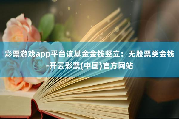 彩票游戏app平台该基金金钱竖立:无股票类金钱-开云彩票(中国)官方网站