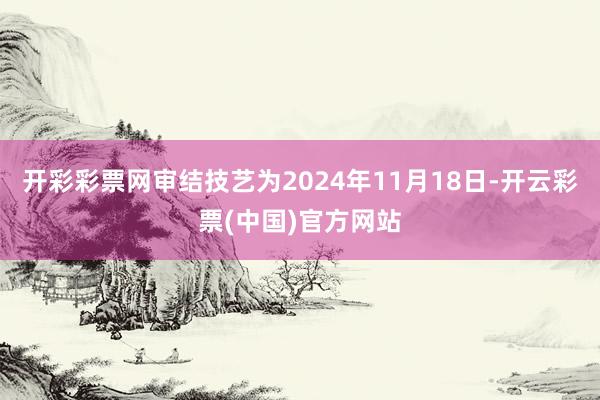 开彩彩票网审结技艺为2024年11月18日-开云彩票(中国)官方网站