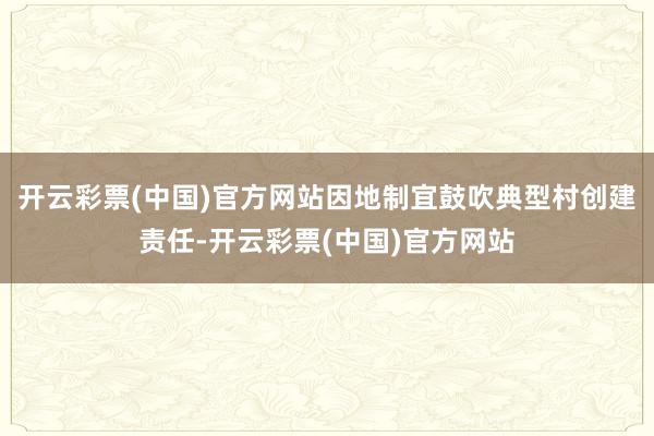 开云彩票(中国)官方网站因地制宜鼓吹典型村创建责任-开云彩票(中国)官方网站