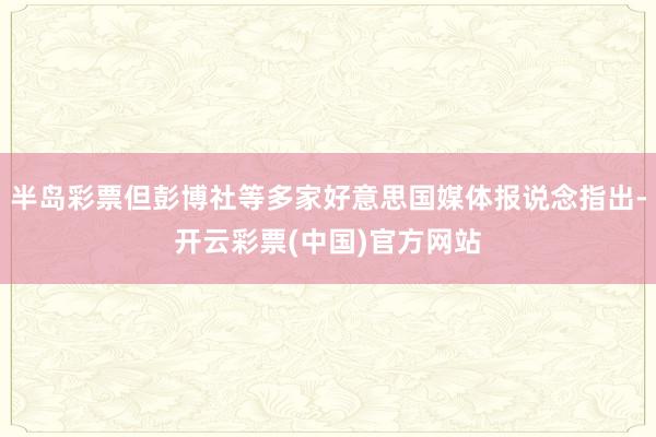 半岛彩票但彭博社等多家好意思国媒体报说念指出-开云彩票(中国)官方网站
