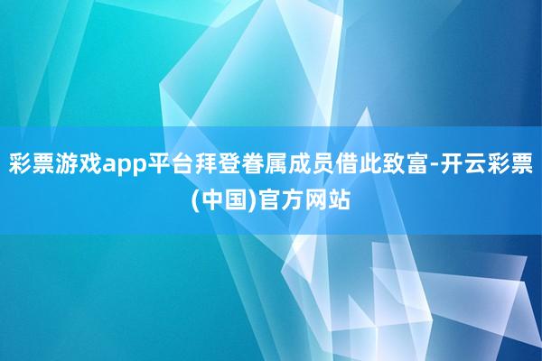 彩票游戏app平台拜登眷属成员借此致富-开云彩票(中国)官方网站