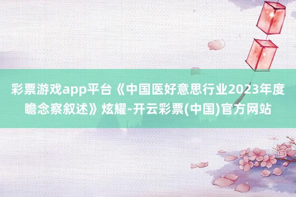 彩票游戏app平台《中国医好意思行业2023年度瞻念察叙述》炫耀-开云彩票(中国)官方网站