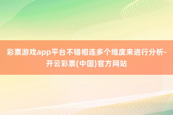 彩票游戏app平台不错相连多个维度来进行分析-开云彩票(中国)官方网站