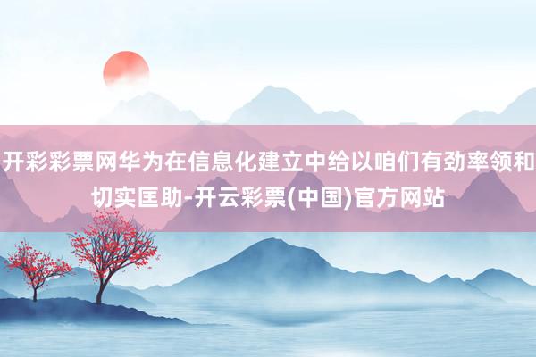 开彩彩票网华为在信息化建立中给以咱们有劲率领和切实匡助-开云彩票(中国)官方网站