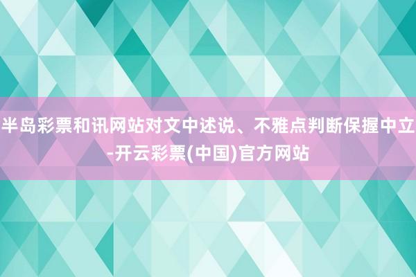 半岛彩票和讯网站对文中述说、不雅点判断保握中立-开云彩票(中国)官方网站