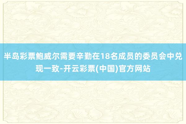 半岛彩票鲍威尔需要辛勤在18名成员的委员会中兑现一致-开云彩票(中国)官方网站